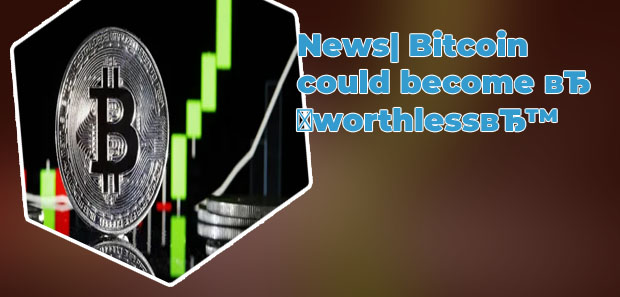 Bitcoin could become worthless warns